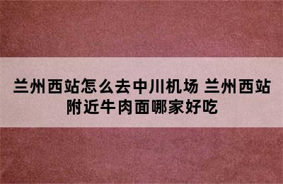 兰州西站怎么去中川机场 兰州西站附近牛肉面哪家好吃